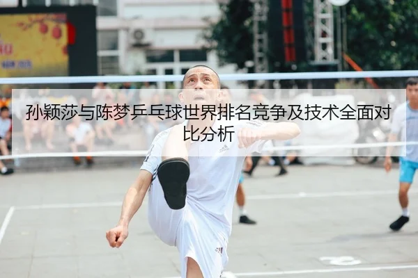 孙颖莎与陈梦乒乓球世界排名竞争及技术全面对比分析