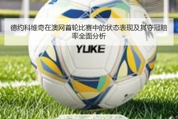 德约科维奇在澳网首轮比赛中的状态表现及其夺冠赔率全面分析