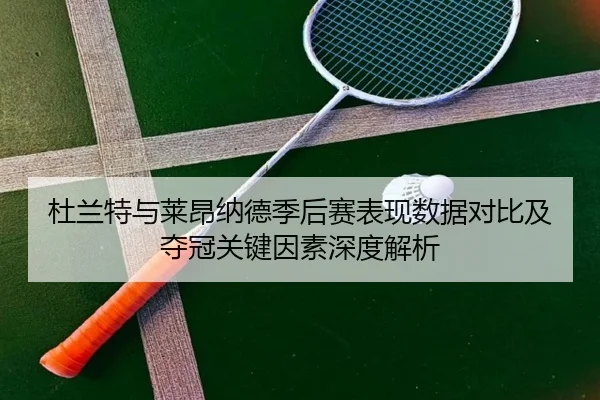 杜兰特与莱昂纳德季后赛表现数据对比及夺冠关键因素深度解析