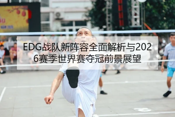 EDG战队新阵容全面解析与2026赛季世界赛夺冠前景展望